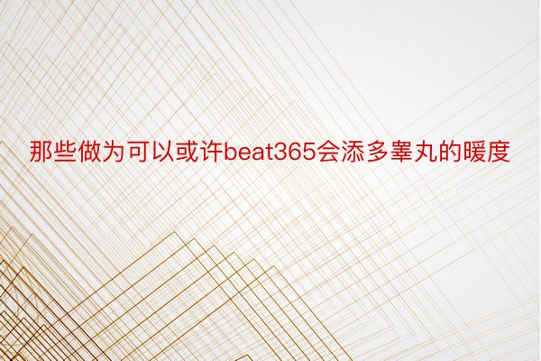 那些做为可以或许beat365会添多睾丸的暖度