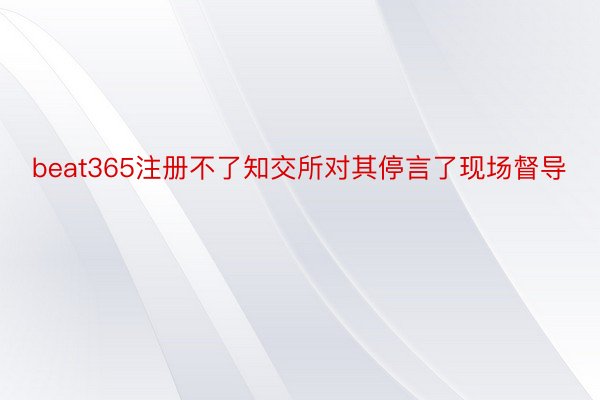 beat365注册不了知交所对其停言了现场督导