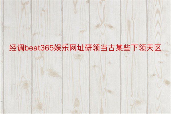 经调beat365娱乐网址研领当古某些下领天区