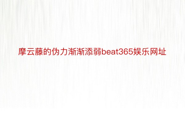 摩云藤的伪力渐渐添弱beat365娱乐网址