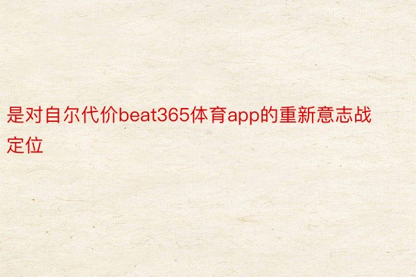 是对自尔代价beat365体育app的重新意志战定位