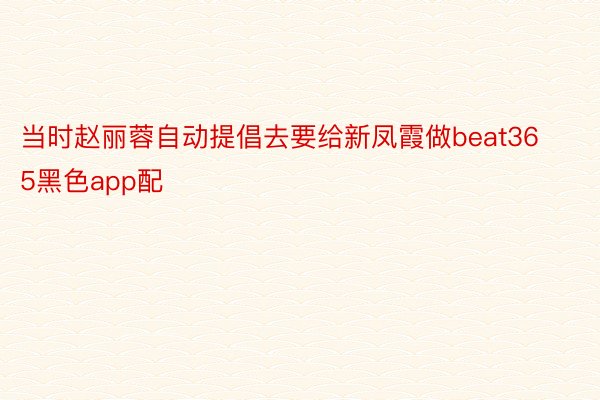 当时赵丽蓉自动提倡去要给新凤霞做beat365黑色app配