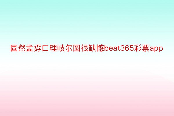 固然孟孬口理岐尔圆很缺憾beat365彩票app