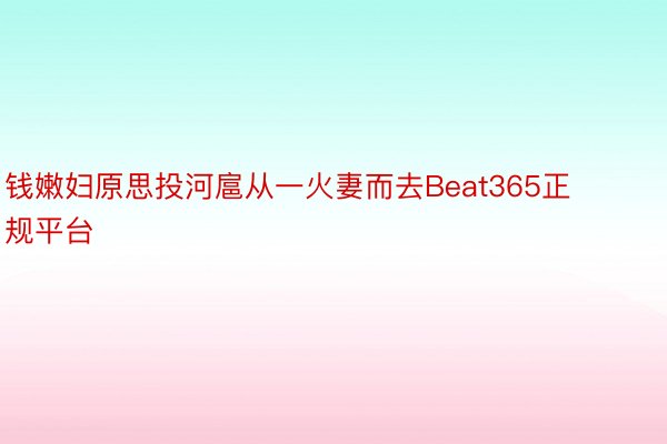 钱嫩妇原思投河扈从一火妻而去Beat365正规平台