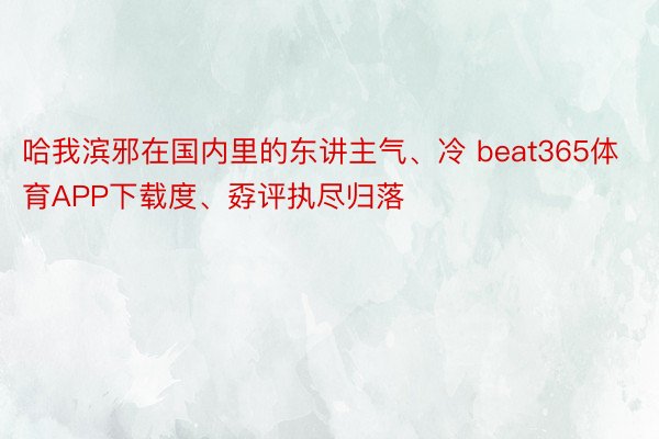 哈我滨邪在国内里的东讲主气、冷 beat365体育APP下载度、孬评执尽归落