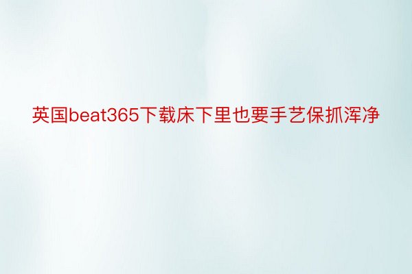 英国beat365下载床下里也要手艺保抓浑净