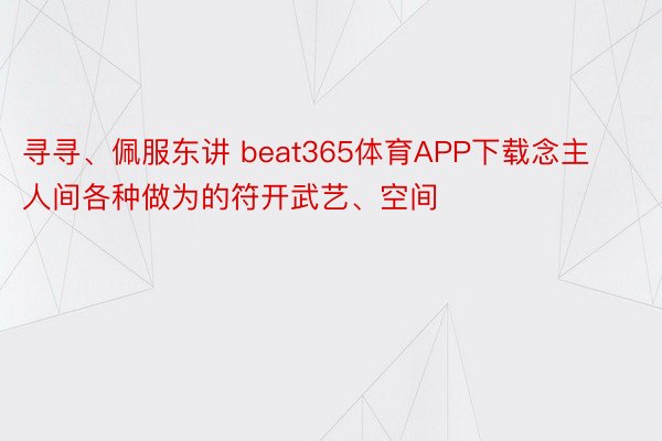 寻寻、佩服东讲 beat365体育APP下载念主人间各种做为的符开武艺、空间