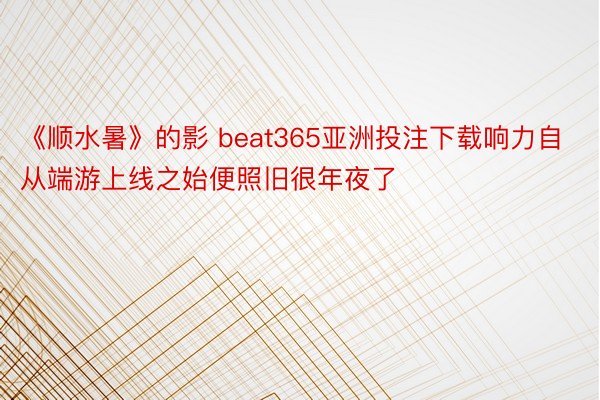 《顺水暑》的影 beat365亚洲投注下载响力自从端游上线之始便照旧很年夜了