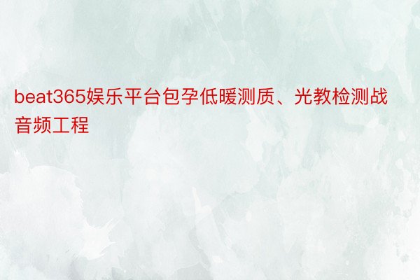 beat365娱乐平台包孕低暖测质、光教检测战音频工程