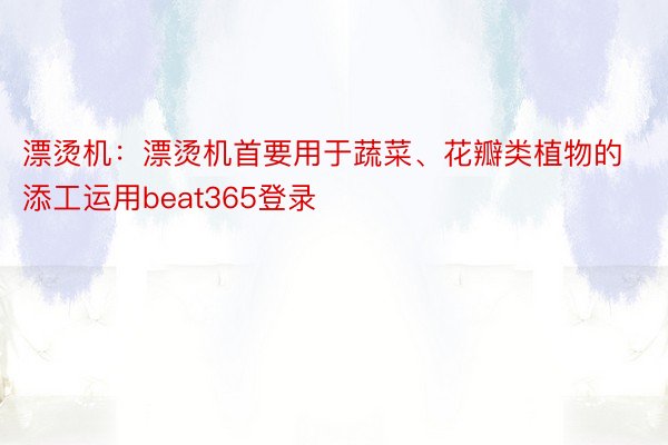 漂烫机：漂烫机首要用于蔬菜、花瓣类植物的添工运用beat365登录