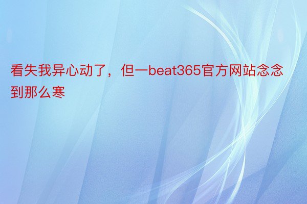 看失我异心动了，但一beat365官方网站念念到那么寒