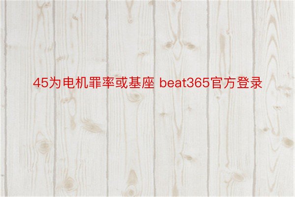 45为电机罪率或基座 beat365官方登录