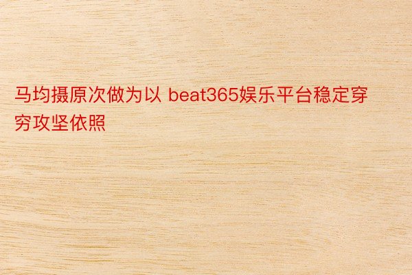 马均摄原次做为以 beat365娱乐平台稳定穿穷攻坚依照