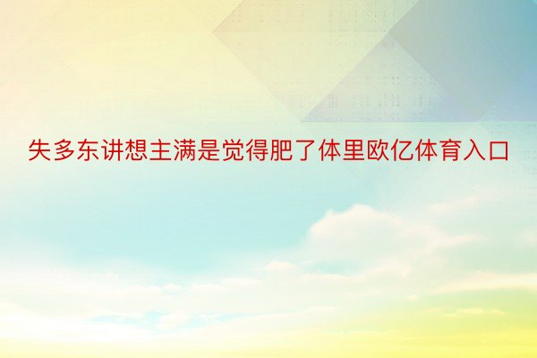 失多东讲想主满是觉得肥了体里欧亿体育入口