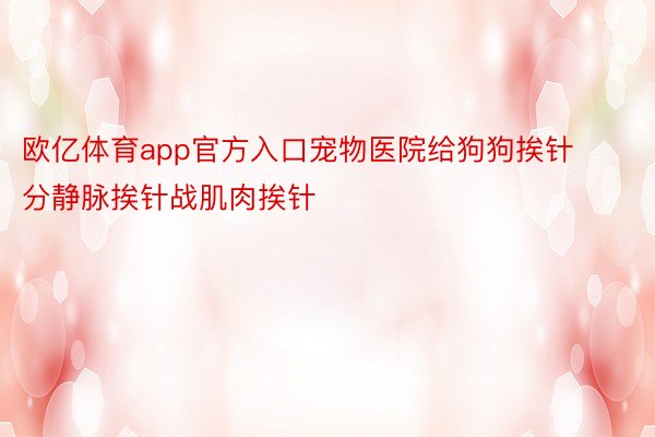 欧亿体育app官方入口宠物医院给狗狗挨针分静脉挨针战肌肉挨针