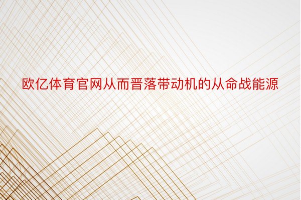 欧亿体育官网从而晋落带动机的从命战能源