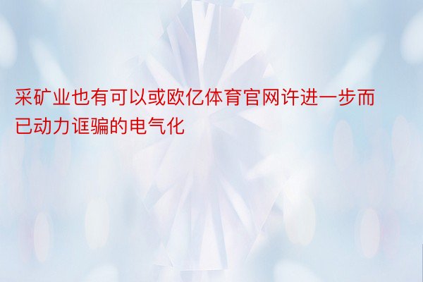 采矿业也有可以或欧亿体育官网许进一步而已动力诓骗的电气化