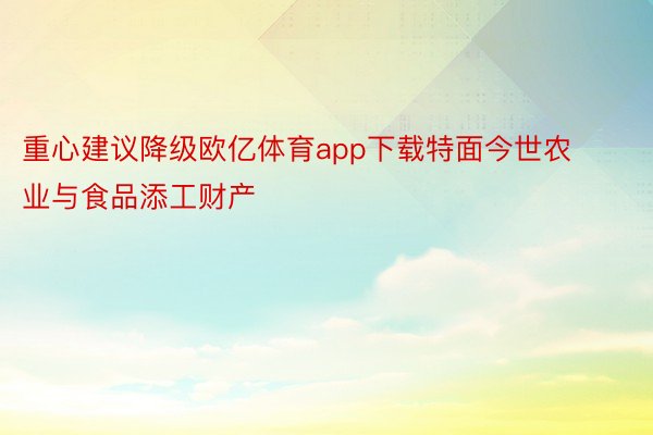 重心建议降级欧亿体育app下载特面今世农业与食品添工财产