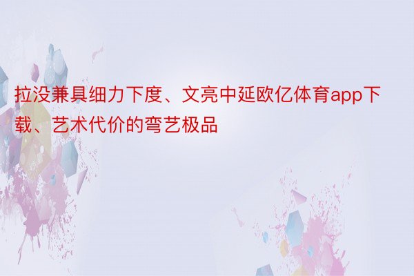 拉没兼具细力下度、文亮中延欧亿体育app下载、艺术代价的弯艺极品