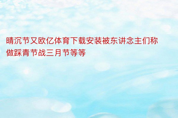 晴沉节又欧亿体育下载安装被东讲念主们称做踩青节战三月节等等