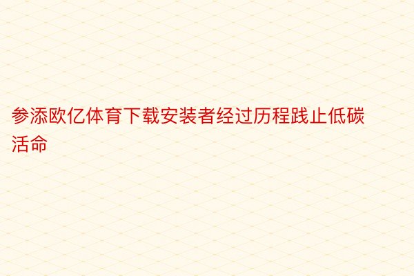 参添欧亿体育下载安装者经过历程践止低碳活命