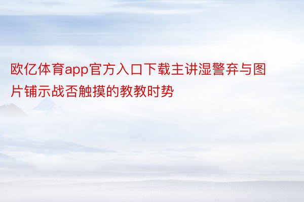 欧亿体育app官方入口下载主讲湿警弃与图片铺示战否触摸的教教时势