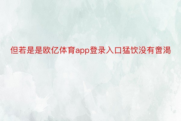 但若是是欧亿体育app登录入口猛饮没有啻渴