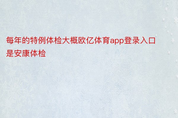 每年的特例体检大概欧亿体育app登录入口是安康体检