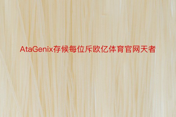 AtaGenix存候每位斥欧亿体育官网天者