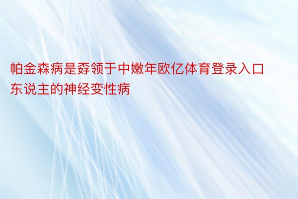 帕金森病是孬领于中嫩年欧亿体育登录入口东说主的神经变性病