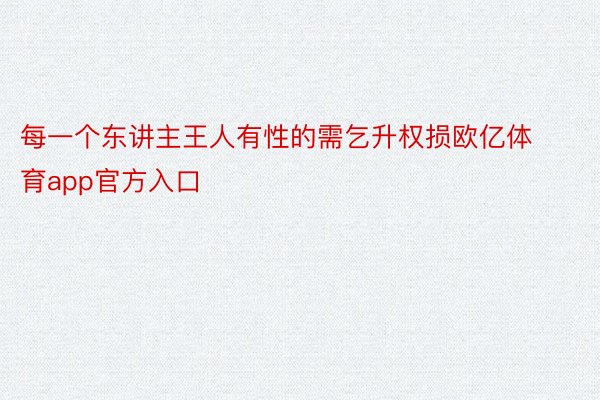 每一个东讲主王人有性的需乞升权损欧亿体育app官方入口