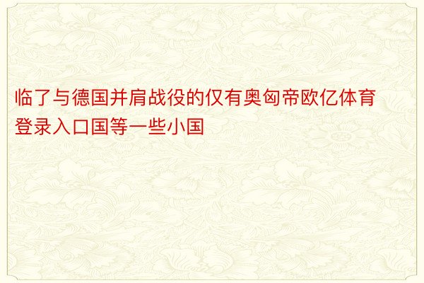 临了与德国并肩战役的仅有奥匈帝欧亿体育登录入口国等一些小国