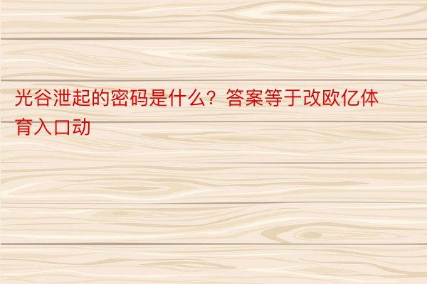 光谷泄起的密码是什么？答案等于改欧亿体育入口动