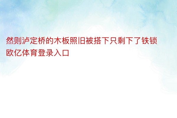 然则泸定桥的木板照旧被搭下只剩下了铁锁欧亿体育登录入口