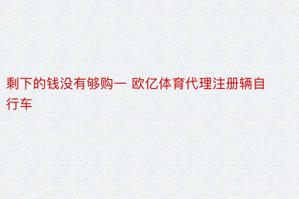 剩下的钱没有够购一 欧亿体育代理注册辆自行车