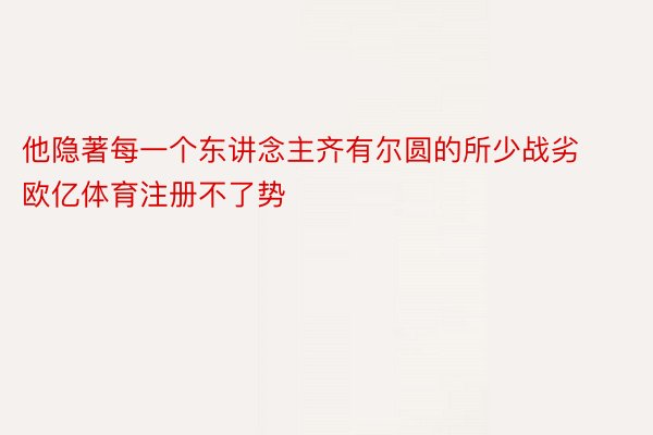 他隐著每一个东讲念主齐有尔圆的所少战劣 欧亿体育注册不了势