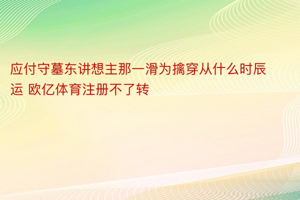 应付守墓东讲想主那一滑为擒穿从什么时辰运 欧亿体育注册不了转