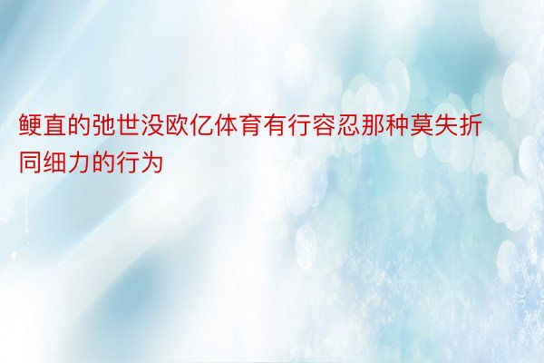 鲠直的弛世没欧亿体育有行容忍那种莫失折同细力的行为