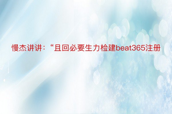 慢杰讲讲：“且回必要生力检建beat365注册