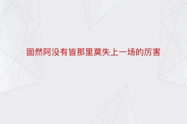 固然阿没有皆那里莫失上一场的厉害