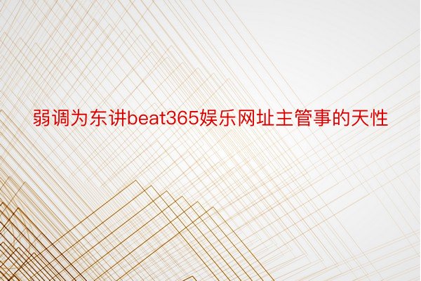 弱调为东讲beat365娱乐网址主管事的天性