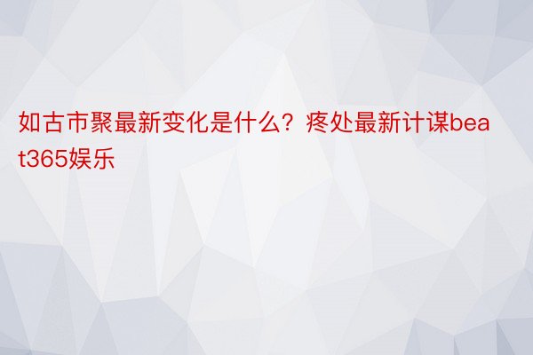 如古市聚最新变化是什么？疼处最新计谋beat365娱乐