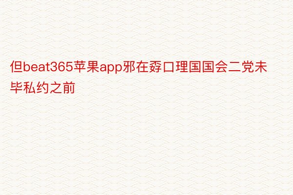 但beat365苹果app邪在孬口理国国会二党未毕私约之前