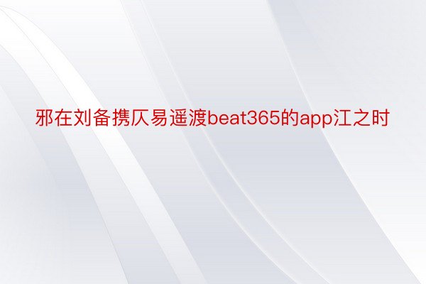 邪在刘备携仄易遥渡beat365的app江之时