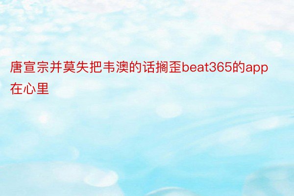 唐宣宗并莫失把韦澳的话搁歪beat365的app在心里