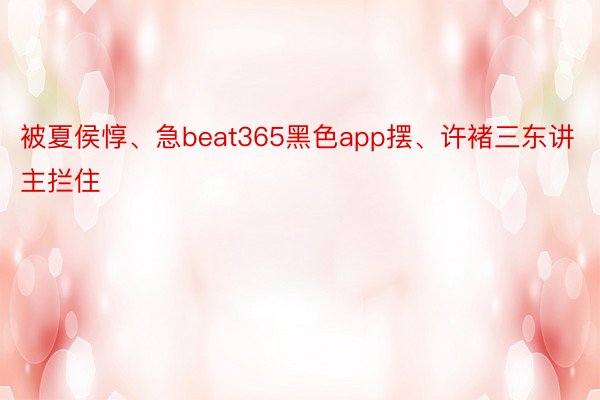 被夏侯惇、急beat365黑色app摆、许褚三东讲主拦住