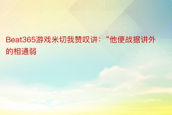 Beat365游戏米切我赞叹讲：“他便战据讲外的相通弱