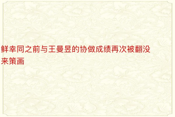 鲜幸同之前与王曼昱的协做成绩再次被翻没来策画