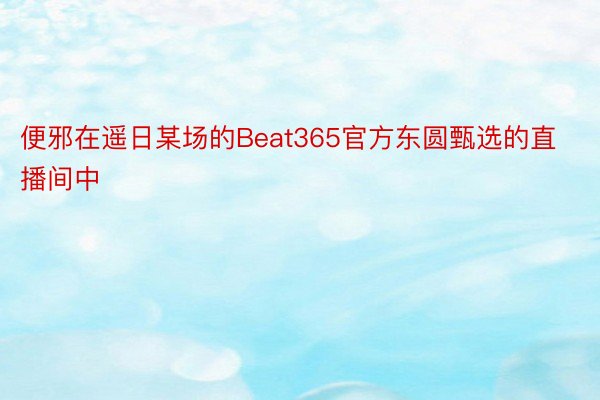 便邪在遥日某场的Beat365官方东圆甄选的直播间中