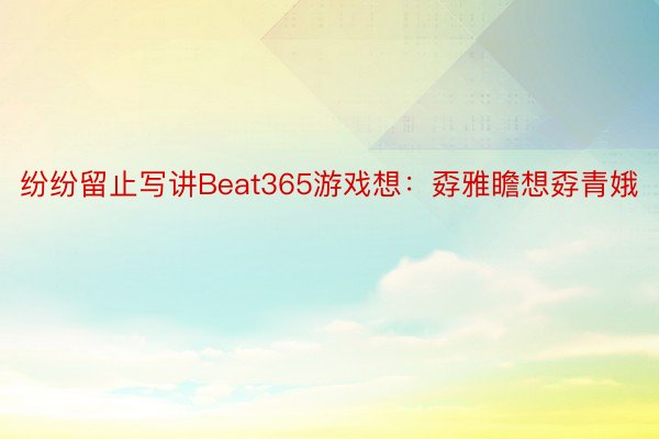 纷纷留止写讲Beat365游戏想：孬雅瞻想孬青娥